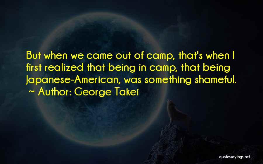 George Takei Quotes: But When We Came Out Of Camp, That's When I First Realized That Being In Camp, That Being Japanese-american, Was