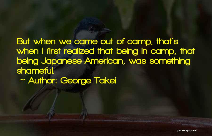 George Takei Quotes: But When We Came Out Of Camp, That's When I First Realized That Being In Camp, That Being Japanese-american, Was