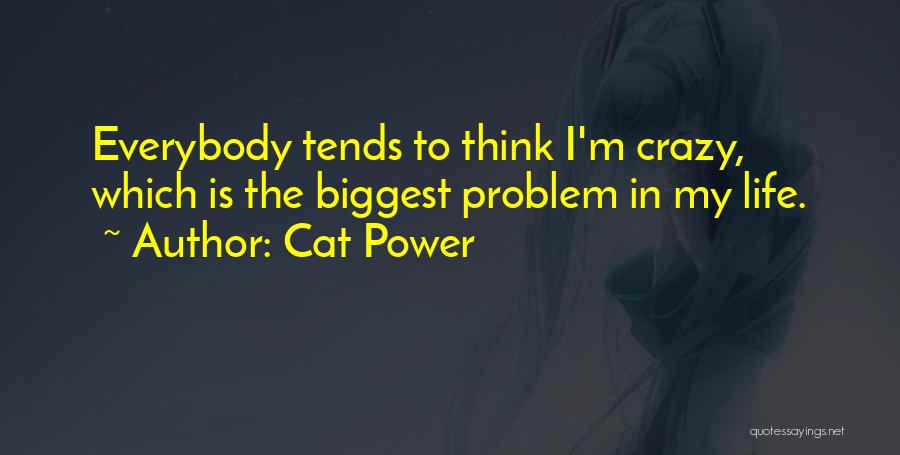 Cat Power Quotes: Everybody Tends To Think I'm Crazy, Which Is The Biggest Problem In My Life.