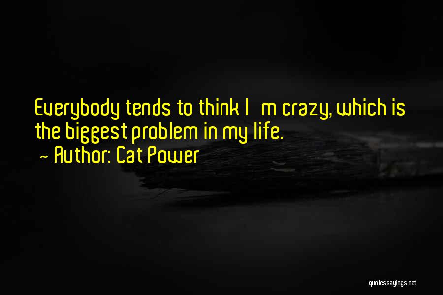 Cat Power Quotes: Everybody Tends To Think I'm Crazy, Which Is The Biggest Problem In My Life.