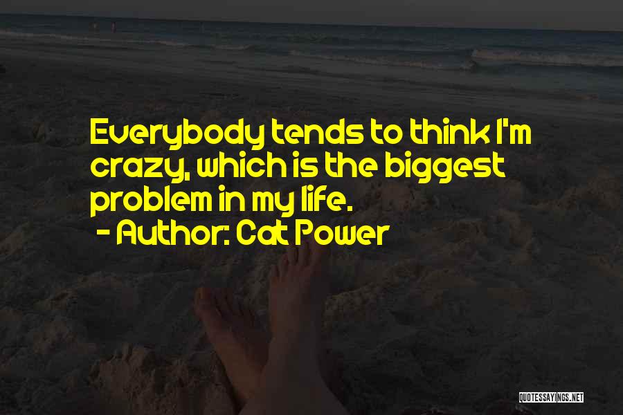 Cat Power Quotes: Everybody Tends To Think I'm Crazy, Which Is The Biggest Problem In My Life.