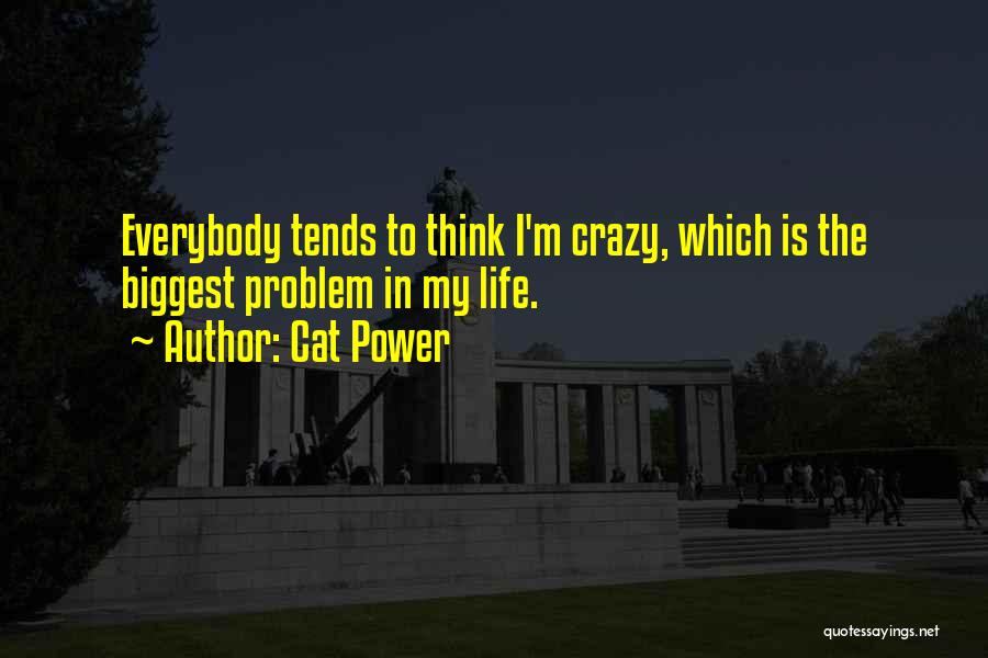 Cat Power Quotes: Everybody Tends To Think I'm Crazy, Which Is The Biggest Problem In My Life.