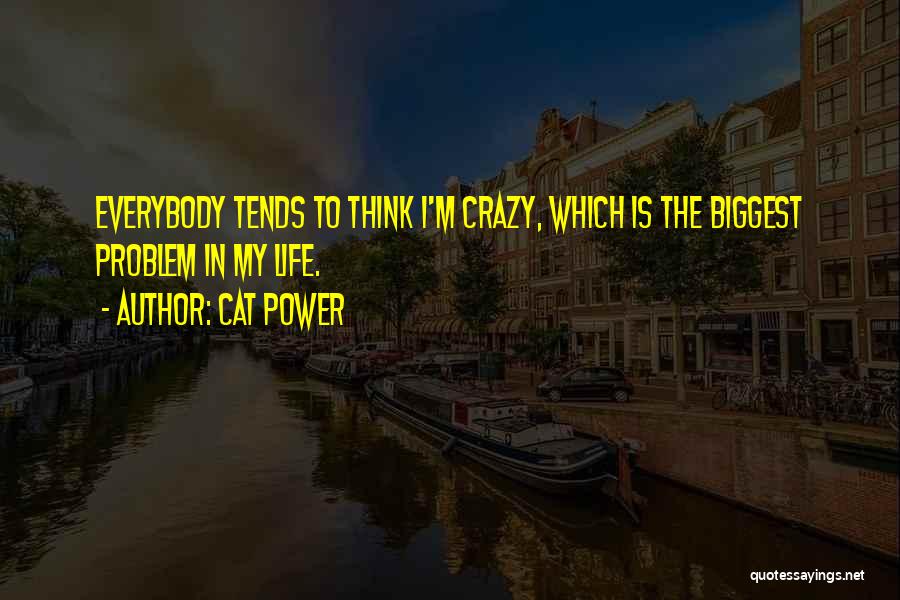 Cat Power Quotes: Everybody Tends To Think I'm Crazy, Which Is The Biggest Problem In My Life.