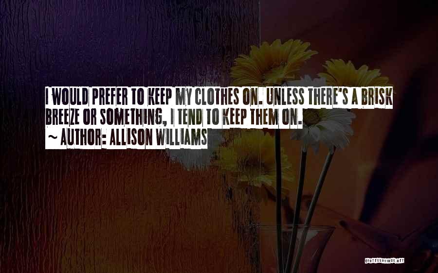 Allison Williams Quotes: I Would Prefer To Keep My Clothes On. Unless There's A Brisk Breeze Or Something, I Tend To Keep Them