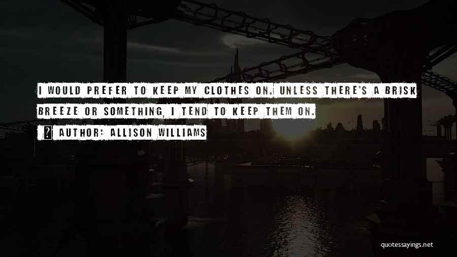 Allison Williams Quotes: I Would Prefer To Keep My Clothes On. Unless There's A Brisk Breeze Or Something, I Tend To Keep Them