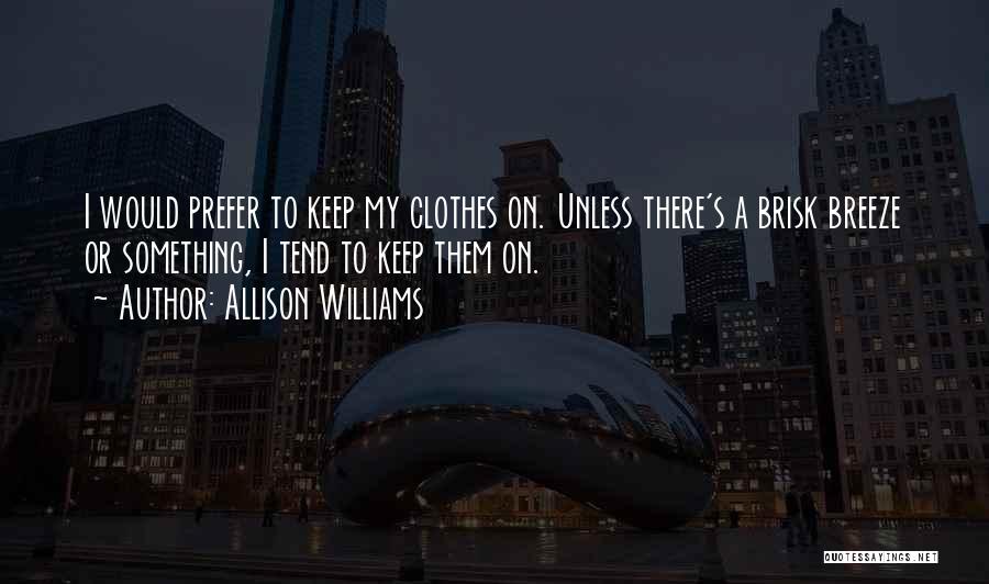 Allison Williams Quotes: I Would Prefer To Keep My Clothes On. Unless There's A Brisk Breeze Or Something, I Tend To Keep Them