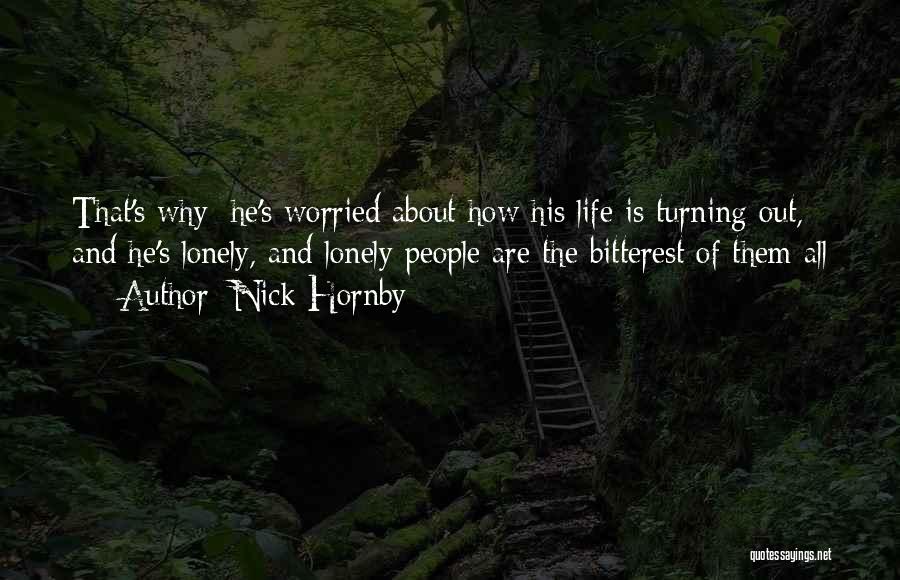 Nick Hornby Quotes: That's Why; He's Worried About How His Life Is Turning Out, And He's Lonely, And Lonely People Are The Bitterest