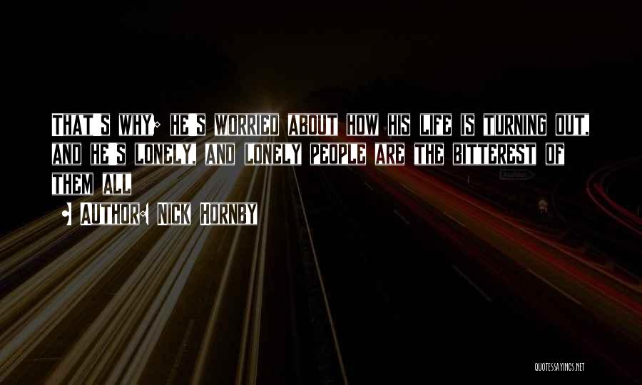 Nick Hornby Quotes: That's Why; He's Worried About How His Life Is Turning Out, And He's Lonely, And Lonely People Are The Bitterest