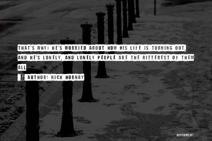 Nick Hornby Quotes: That's Why; He's Worried About How His Life Is Turning Out, And He's Lonely, And Lonely People Are The Bitterest