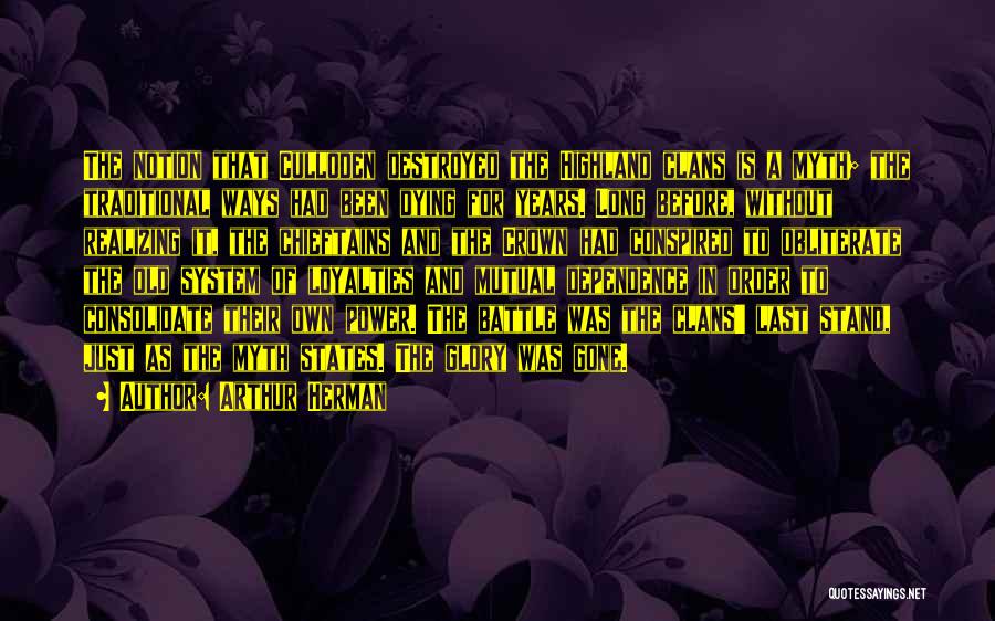 Arthur Herman Quotes: The Notion That Culloden Destroyed The Highland Clans Is A Myth; The Traditional Ways Had Been Dying For Years. Long