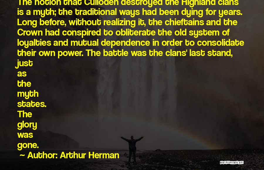 Arthur Herman Quotes: The Notion That Culloden Destroyed The Highland Clans Is A Myth; The Traditional Ways Had Been Dying For Years. Long