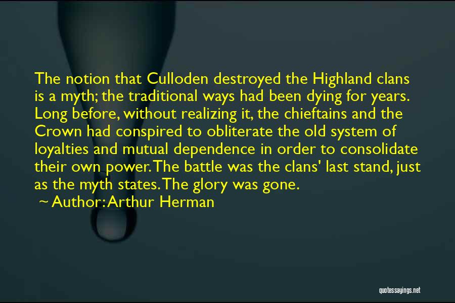 Arthur Herman Quotes: The Notion That Culloden Destroyed The Highland Clans Is A Myth; The Traditional Ways Had Been Dying For Years. Long