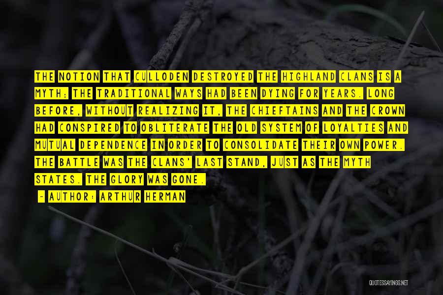 Arthur Herman Quotes: The Notion That Culloden Destroyed The Highland Clans Is A Myth; The Traditional Ways Had Been Dying For Years. Long