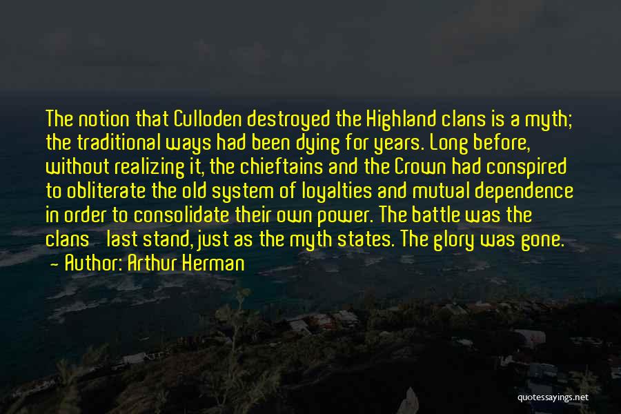 Arthur Herman Quotes: The Notion That Culloden Destroyed The Highland Clans Is A Myth; The Traditional Ways Had Been Dying For Years. Long