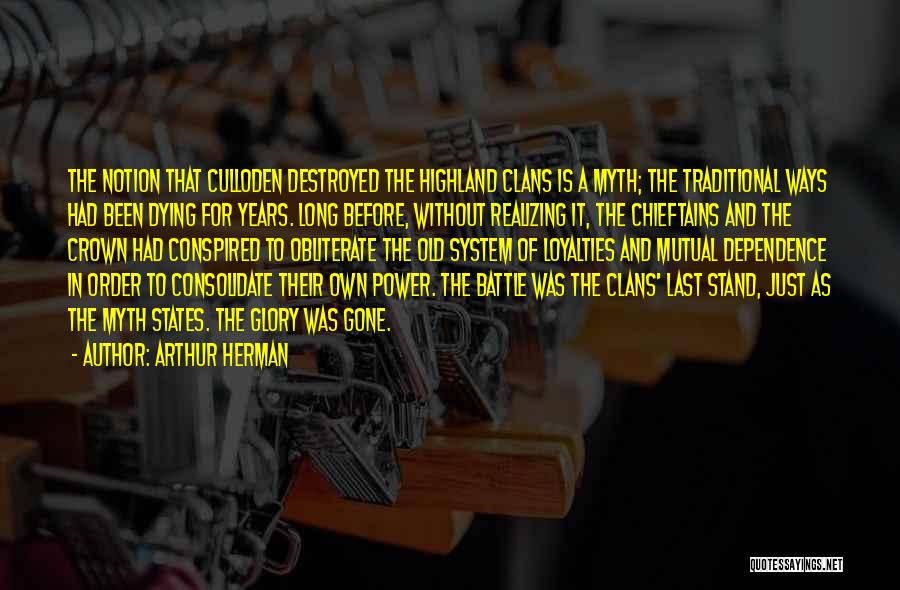 Arthur Herman Quotes: The Notion That Culloden Destroyed The Highland Clans Is A Myth; The Traditional Ways Had Been Dying For Years. Long