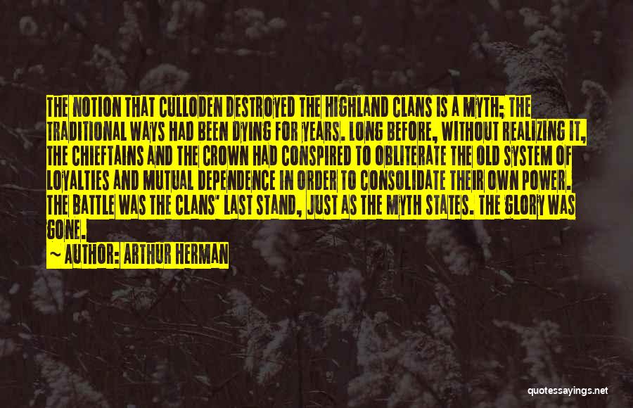 Arthur Herman Quotes: The Notion That Culloden Destroyed The Highland Clans Is A Myth; The Traditional Ways Had Been Dying For Years. Long