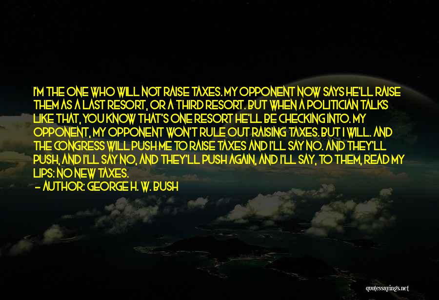 George H. W. Bush Quotes: I'm The One Who Will Not Raise Taxes. My Opponent Now Says He'll Raise Them As A Last Resort, Or