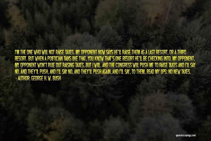 George H. W. Bush Quotes: I'm The One Who Will Not Raise Taxes. My Opponent Now Says He'll Raise Them As A Last Resort, Or