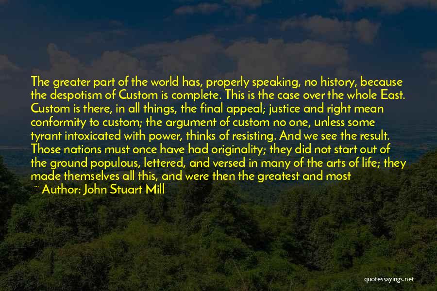 John Stuart Mill Quotes: The Greater Part Of The World Has, Properly Speaking, No History, Because The Despotism Of Custom Is Complete. This Is