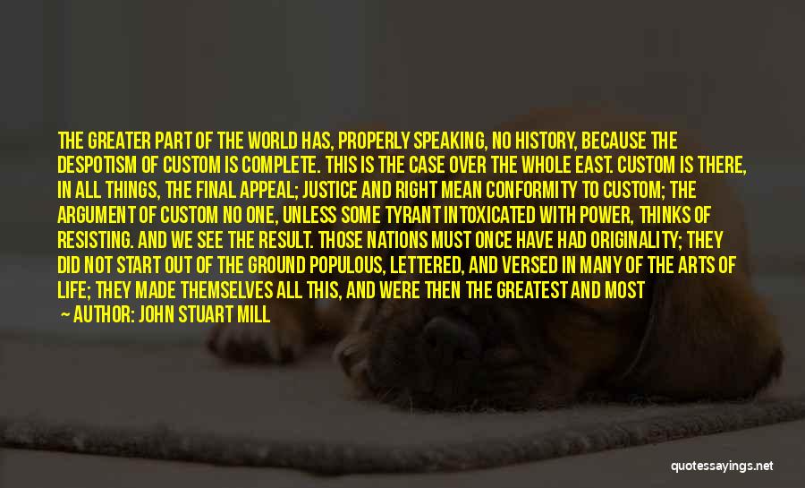 John Stuart Mill Quotes: The Greater Part Of The World Has, Properly Speaking, No History, Because The Despotism Of Custom Is Complete. This Is