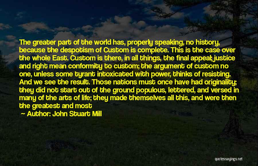 John Stuart Mill Quotes: The Greater Part Of The World Has, Properly Speaking, No History, Because The Despotism Of Custom Is Complete. This Is