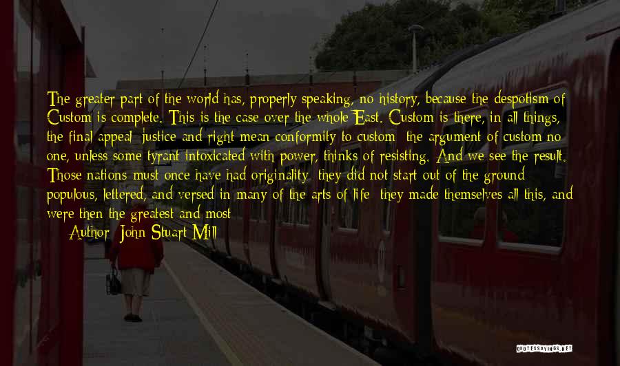 John Stuart Mill Quotes: The Greater Part Of The World Has, Properly Speaking, No History, Because The Despotism Of Custom Is Complete. This Is