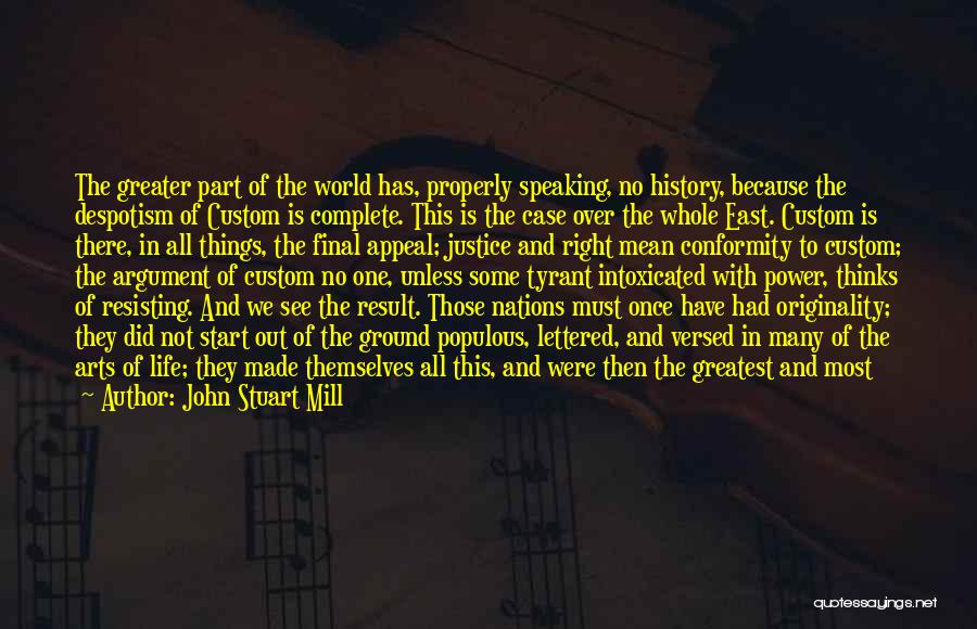 John Stuart Mill Quotes: The Greater Part Of The World Has, Properly Speaking, No History, Because The Despotism Of Custom Is Complete. This Is