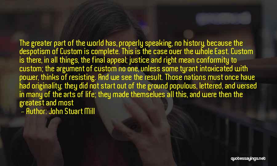 John Stuart Mill Quotes: The Greater Part Of The World Has, Properly Speaking, No History, Because The Despotism Of Custom Is Complete. This Is