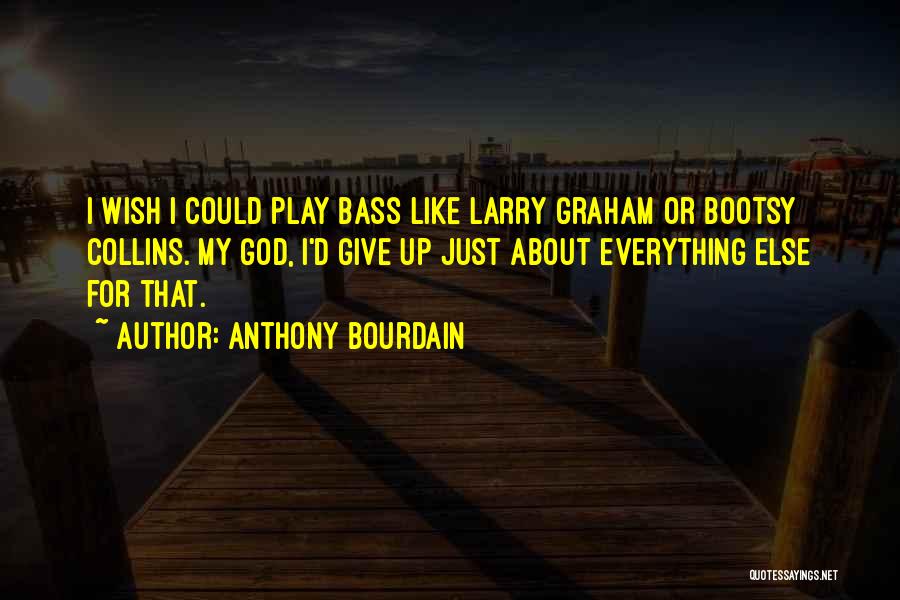 Anthony Bourdain Quotes: I Wish I Could Play Bass Like Larry Graham Or Bootsy Collins. My God, I'd Give Up Just About Everything