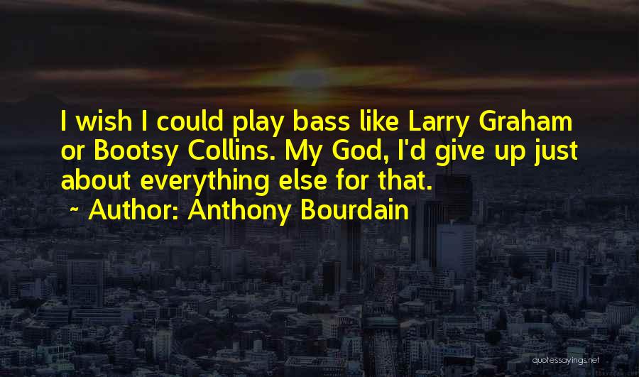 Anthony Bourdain Quotes: I Wish I Could Play Bass Like Larry Graham Or Bootsy Collins. My God, I'd Give Up Just About Everything