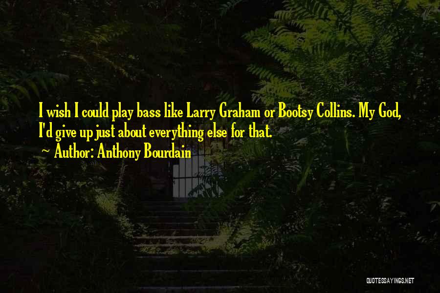 Anthony Bourdain Quotes: I Wish I Could Play Bass Like Larry Graham Or Bootsy Collins. My God, I'd Give Up Just About Everything