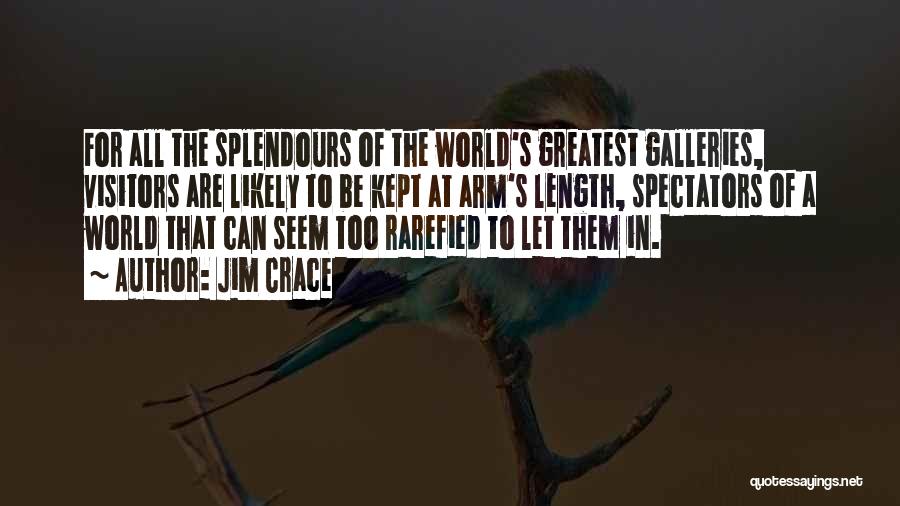 Jim Crace Quotes: For All The Splendours Of The World's Greatest Galleries, Visitors Are Likely To Be Kept At Arm's Length, Spectators Of