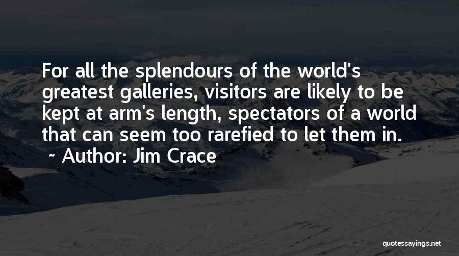 Jim Crace Quotes: For All The Splendours Of The World's Greatest Galleries, Visitors Are Likely To Be Kept At Arm's Length, Spectators Of