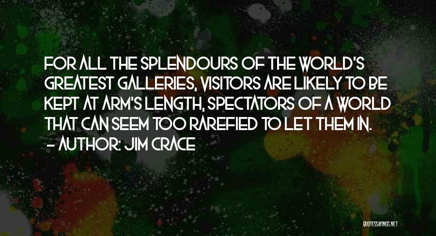 Jim Crace Quotes: For All The Splendours Of The World's Greatest Galleries, Visitors Are Likely To Be Kept At Arm's Length, Spectators Of