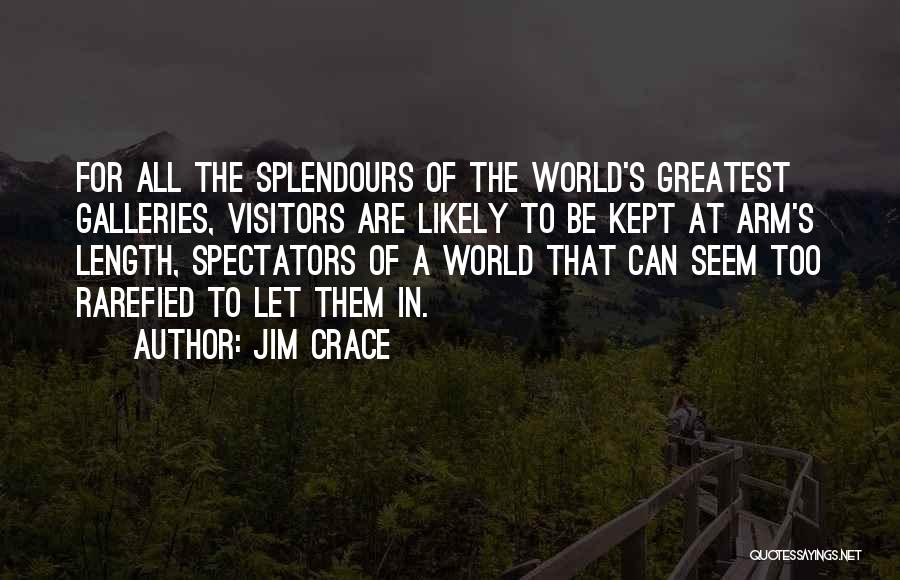 Jim Crace Quotes: For All The Splendours Of The World's Greatest Galleries, Visitors Are Likely To Be Kept At Arm's Length, Spectators Of