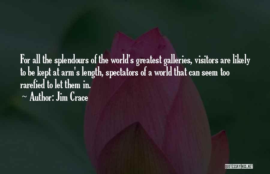 Jim Crace Quotes: For All The Splendours Of The World's Greatest Galleries, Visitors Are Likely To Be Kept At Arm's Length, Spectators Of