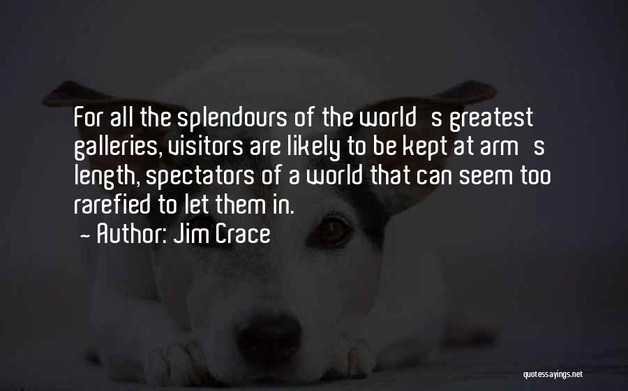 Jim Crace Quotes: For All The Splendours Of The World's Greatest Galleries, Visitors Are Likely To Be Kept At Arm's Length, Spectators Of