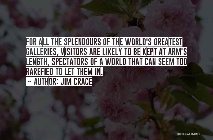 Jim Crace Quotes: For All The Splendours Of The World's Greatest Galleries, Visitors Are Likely To Be Kept At Arm's Length, Spectators Of