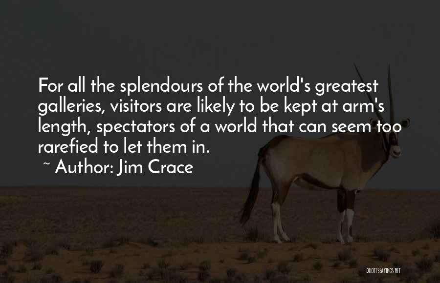 Jim Crace Quotes: For All The Splendours Of The World's Greatest Galleries, Visitors Are Likely To Be Kept At Arm's Length, Spectators Of