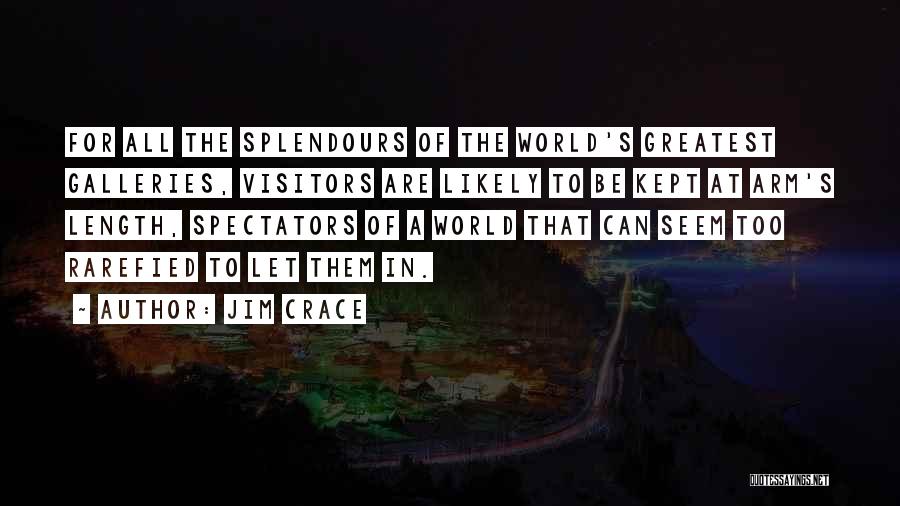 Jim Crace Quotes: For All The Splendours Of The World's Greatest Galleries, Visitors Are Likely To Be Kept At Arm's Length, Spectators Of