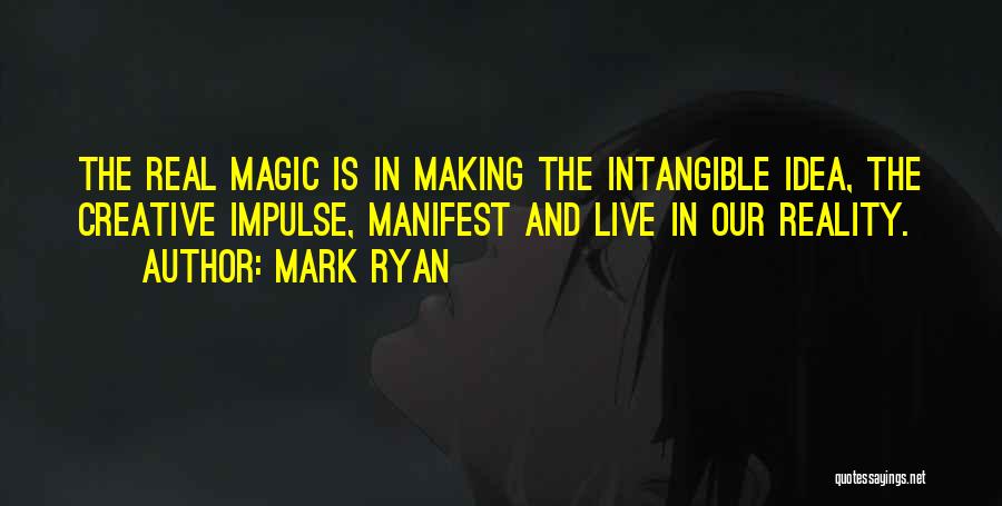 Mark Ryan Quotes: The Real Magic Is In Making The Intangible Idea, The Creative Impulse, Manifest And Live In Our Reality.