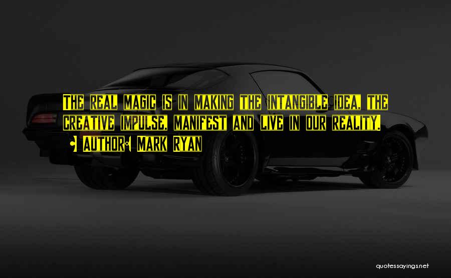 Mark Ryan Quotes: The Real Magic Is In Making The Intangible Idea, The Creative Impulse, Manifest And Live In Our Reality.