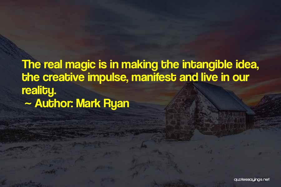 Mark Ryan Quotes: The Real Magic Is In Making The Intangible Idea, The Creative Impulse, Manifest And Live In Our Reality.