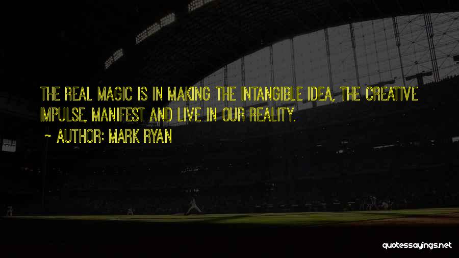 Mark Ryan Quotes: The Real Magic Is In Making The Intangible Idea, The Creative Impulse, Manifest And Live In Our Reality.
