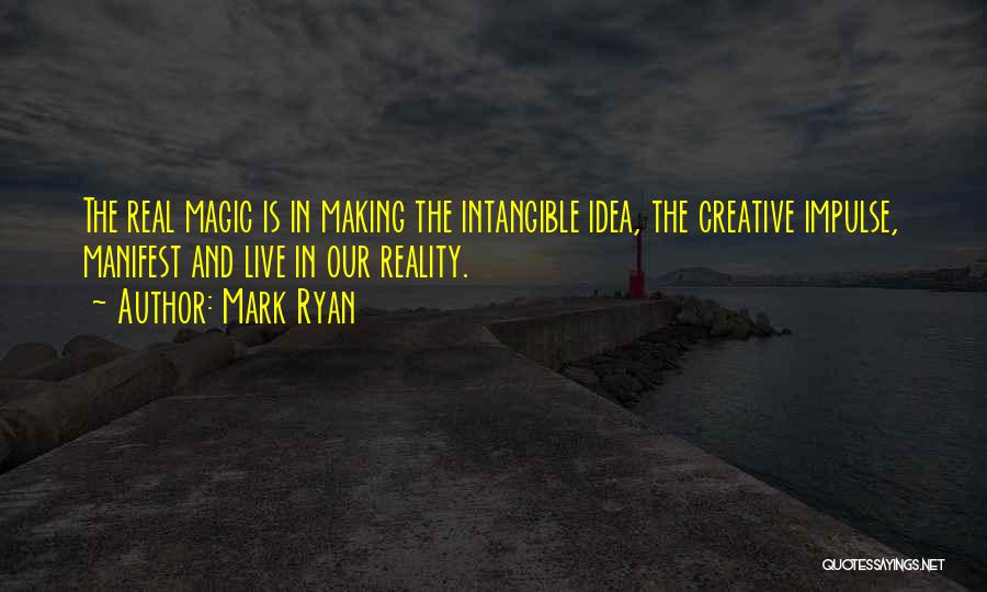 Mark Ryan Quotes: The Real Magic Is In Making The Intangible Idea, The Creative Impulse, Manifest And Live In Our Reality.