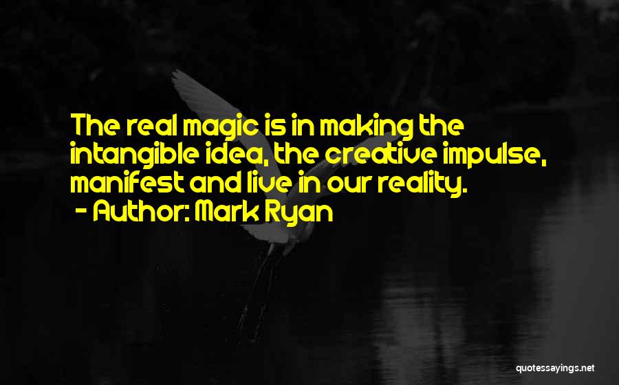 Mark Ryan Quotes: The Real Magic Is In Making The Intangible Idea, The Creative Impulse, Manifest And Live In Our Reality.