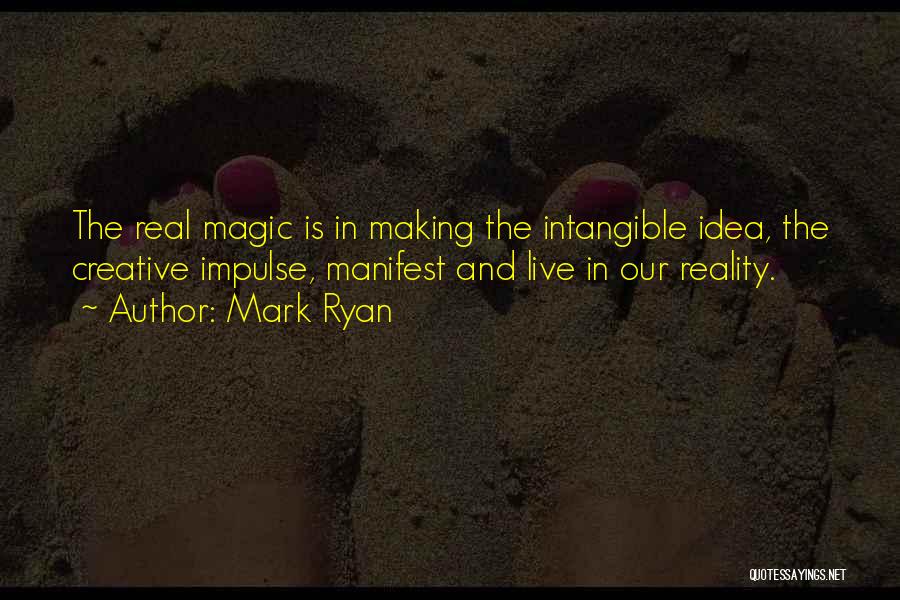Mark Ryan Quotes: The Real Magic Is In Making The Intangible Idea, The Creative Impulse, Manifest And Live In Our Reality.