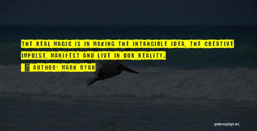 Mark Ryan Quotes: The Real Magic Is In Making The Intangible Idea, The Creative Impulse, Manifest And Live In Our Reality.