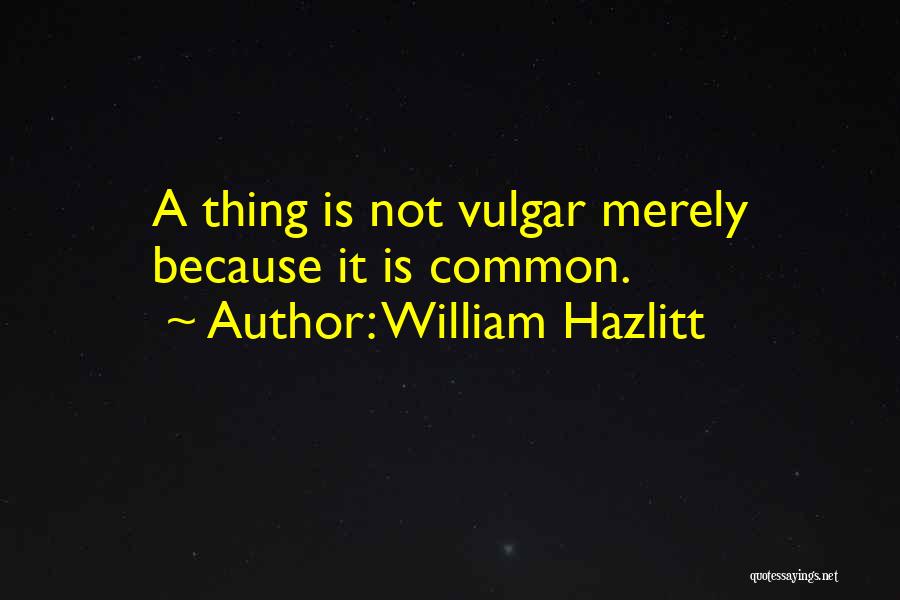 William Hazlitt Quotes: A Thing Is Not Vulgar Merely Because It Is Common.