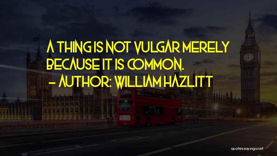 William Hazlitt Quotes: A Thing Is Not Vulgar Merely Because It Is Common.